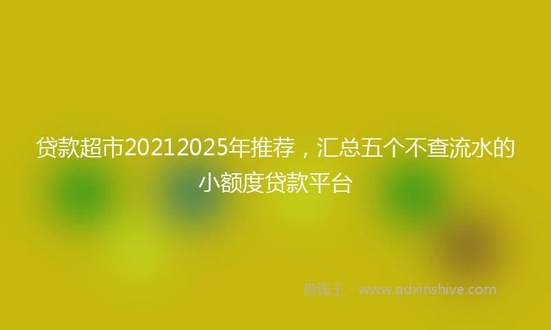 贷款超市20212025年推荐，汇总五个不查流水的小额度贷款平台