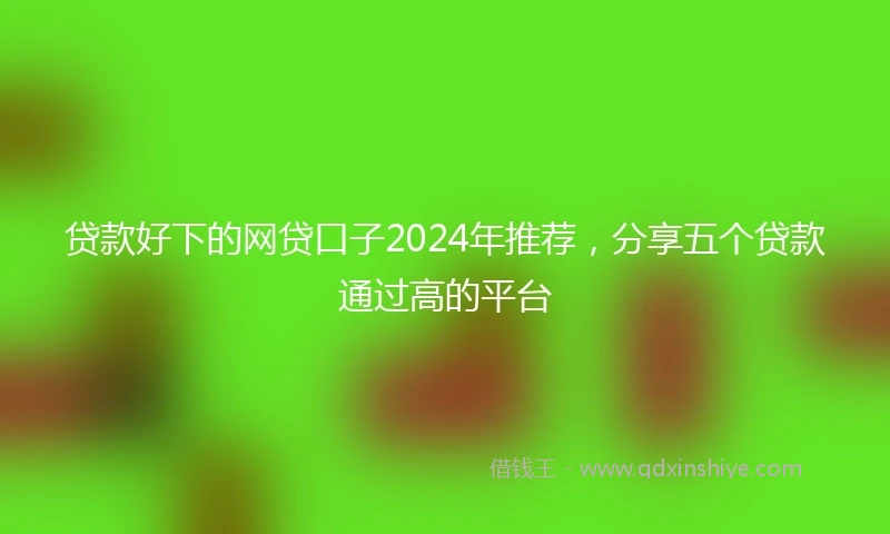 贷款好下的网贷口子2024年推荐，分享五个贷款通过高的平台