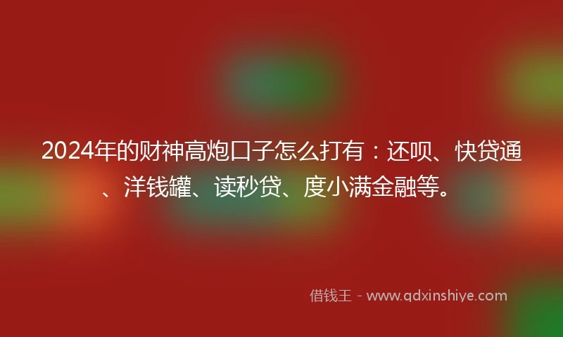 2024年的财神高炮口子怎么打有：还呗、快贷通、洋钱罐、读秒贷、度小满金融等。