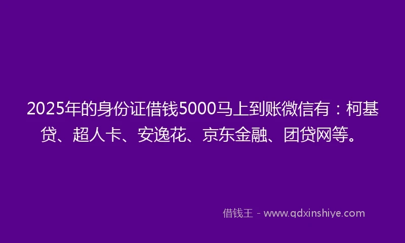 2025年的身份证借钱5000马上到账微信有：柯基贷、超人卡、安逸花、京东金融、团贷网等。
