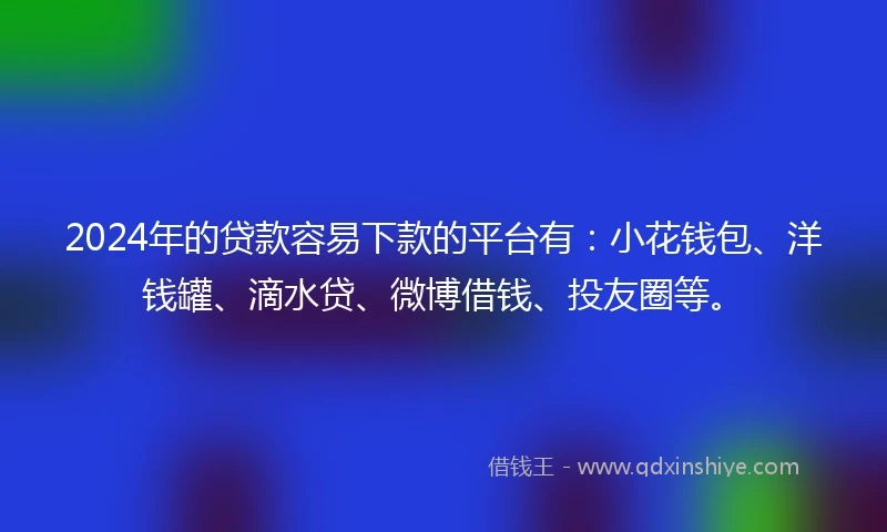 2024年的贷款容易下款的平台有：小花钱包、洋钱罐、滴水贷、微博借钱、投友圈等。