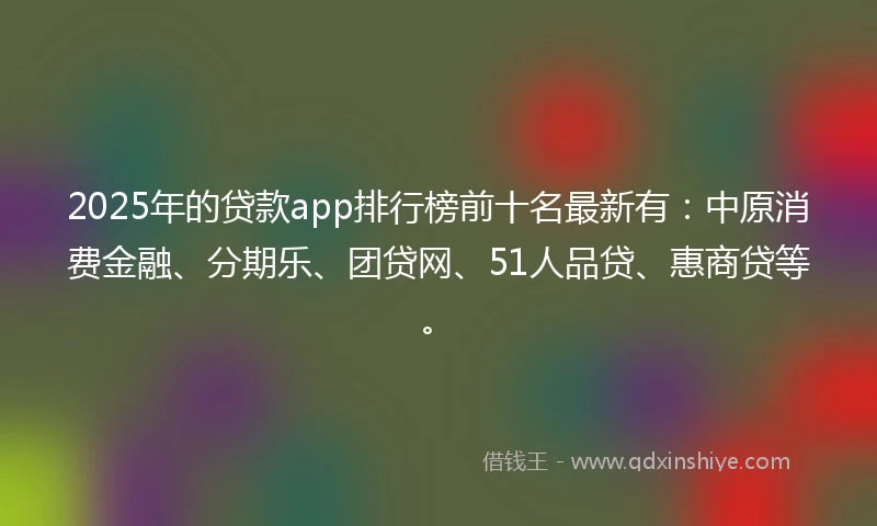 2025年的贷款app排行榜前十名最新有：中原消费金融、分期乐、团贷网、51人品贷、惠商贷等。