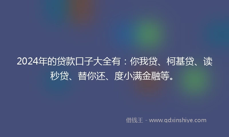 2024年的贷款口子大全有：你我贷、柯基贷、读秒贷、替你还、度小满金融等。