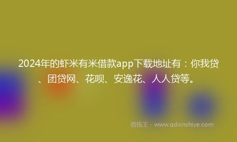 2024年的虾米有米借款app下载地址有：你我贷、团贷网、花呗、安逸花、人人贷等。