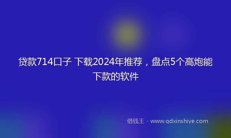 贷款714口子 下载2024年推荐，盘点5个高炮能下款的软件