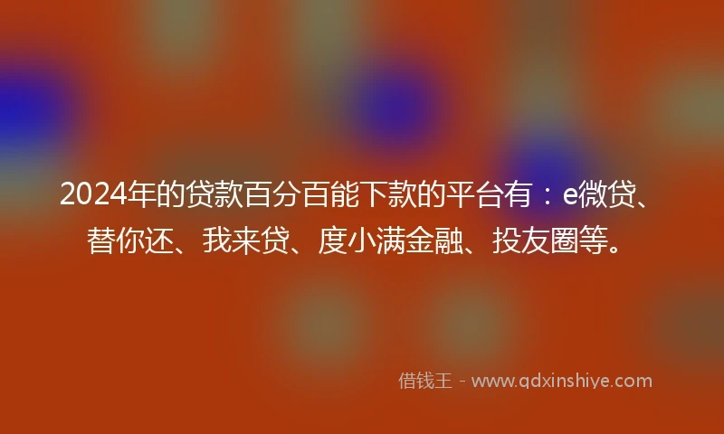 2024年的贷款百分百能下款的平台有：e微贷、替你还、我来贷、度小满金融、投友圈等。