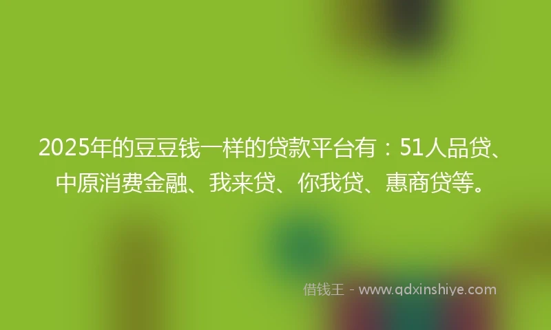2025年的豆豆钱一样的贷款平台有：51人品贷、中原消费金融、我来贷、你我贷、惠商贷等。