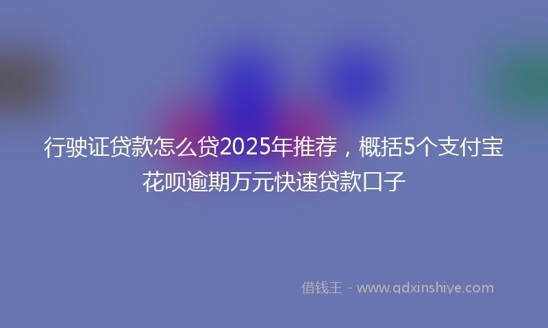 行驶证贷款怎么贷2025年推荐，概括5个支付宝花呗逾期万元快速贷款口子
