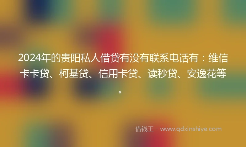 2024年的贵阳私人借贷有没有联系电话有：维信卡卡贷、柯基贷、信用卡贷、读秒贷、安逸花等。