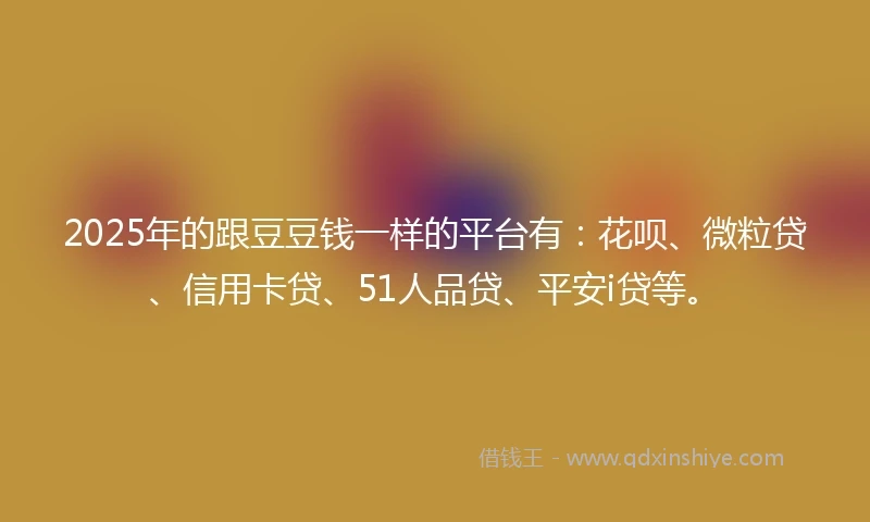 2025年的跟豆豆钱一样的平台有:花呗、微粒贷、信用卡贷、51人品贷、平安i贷等。