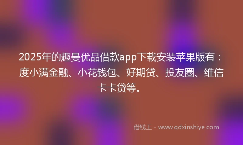 2025年的趣曼优品借款app下载安装苹果版有：度小满金融、小花钱包、好期贷、投友圈、维信卡卡贷等。