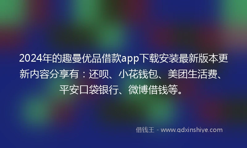 2024年的趣曼优品借款app下载安装最新版本更新内容分享有：还呗、小花钱包、美团生活费、平安口袋银行、微博借钱等。