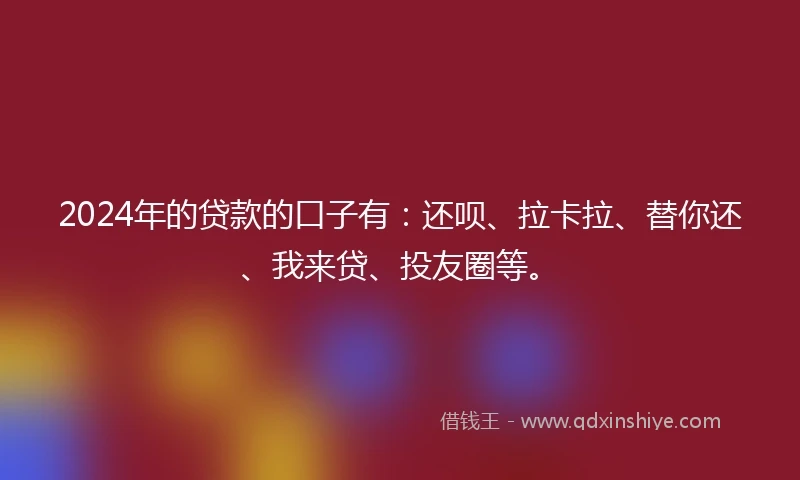 2024年的贷款的口子有：还呗、拉卡拉、替你还、我来贷、投友圈等。