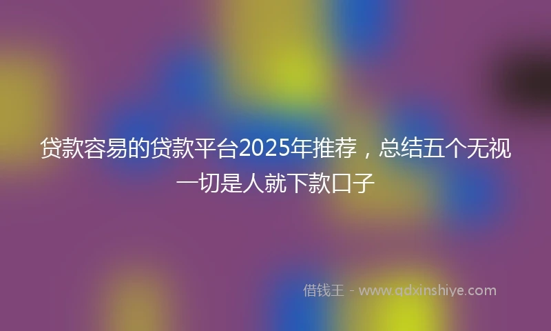 贷款容易的贷款平台2025年推荐,总结五个无视一切是人就下款口子