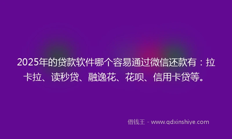 2025年的贷款软件哪个容易通过微信还款有：拉卡拉、读秒贷、融逸花、花呗、信用卡贷等。