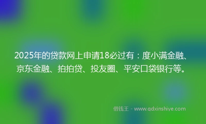 2025年的贷款网上申请18必过有：度小满金融、京东金融、拍拍贷、投友圈、平安口袋银行等。