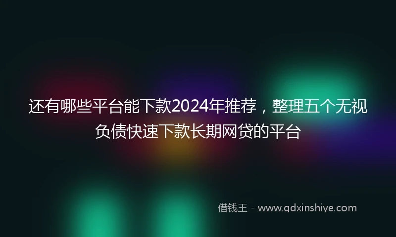 还有哪些平台能下款2024年推荐，整理五个无视负债快速下款长期网贷的平台