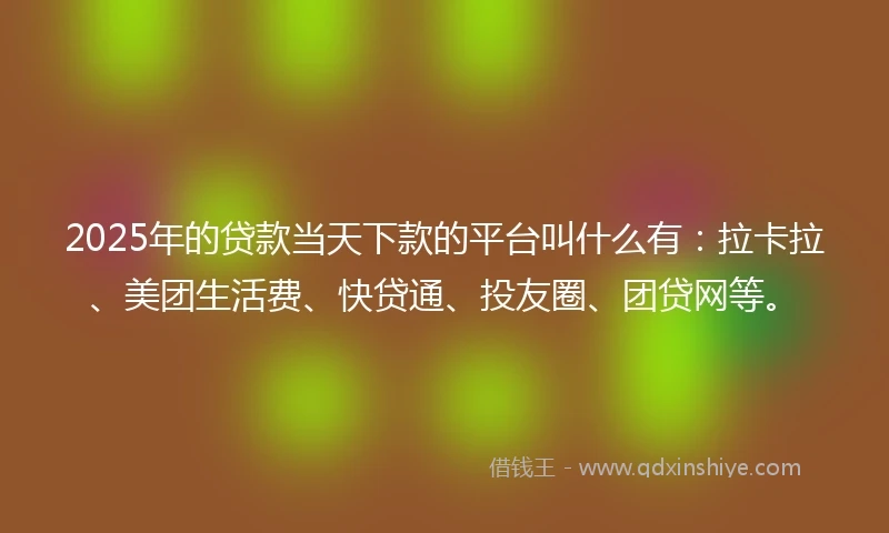 2025年的贷款当天下款的平台叫什么有：拉卡拉、美团生活费、快贷通、投友圈、团贷网等。