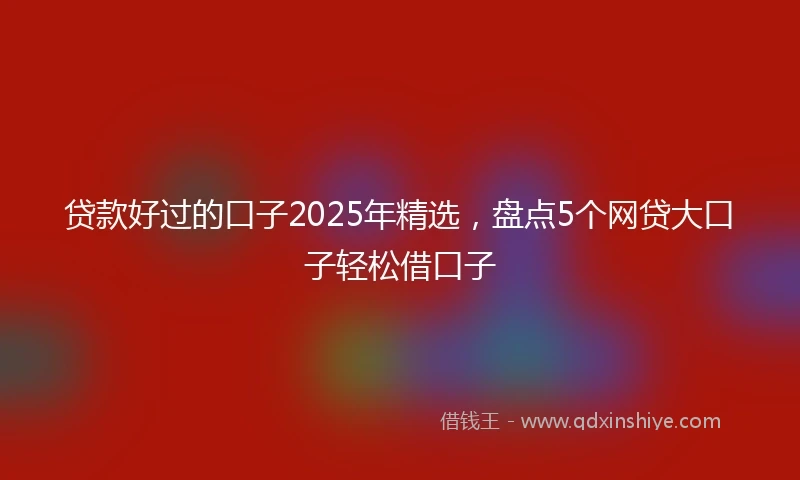 贷款好过的口子2025年精选，盘点5个网贷大口子轻松借口子