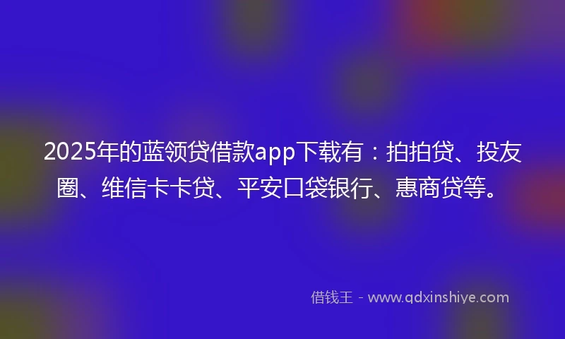 2025年的蓝领贷借款app下载有：拍拍贷、投友圈、维信卡卡贷、平安口袋银行、惠商贷等。