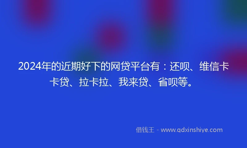 2024年的近期好下的网贷平台有:还呗、维信卡卡贷、拉卡拉、我来贷、省呗等。