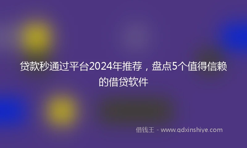 贷款秒通过平台2024年推荐，盘点5个值得信赖的借贷软件