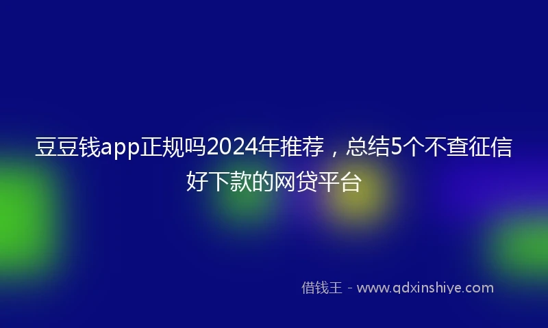豆豆钱app正规吗2024年推荐，总结5个不查征信好下款的网贷平台