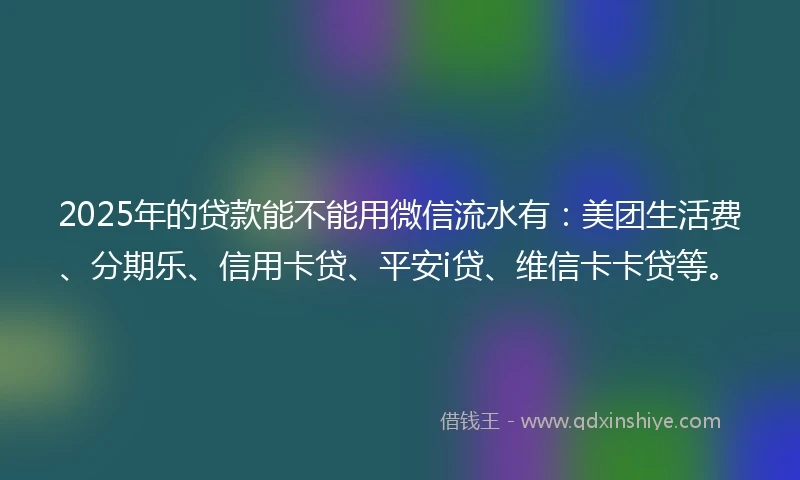 2025年的贷款能不能用微信流水有：美团生活费、分期乐、信用卡贷、平安i贷、维信卡卡贷等。