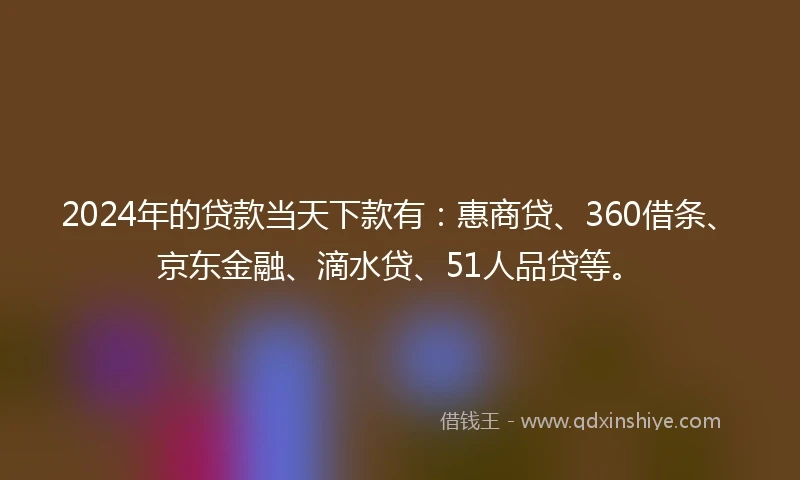 2024年的贷款当天下款有：惠商贷、360借条、京东金融、滴水贷、51人品贷等。