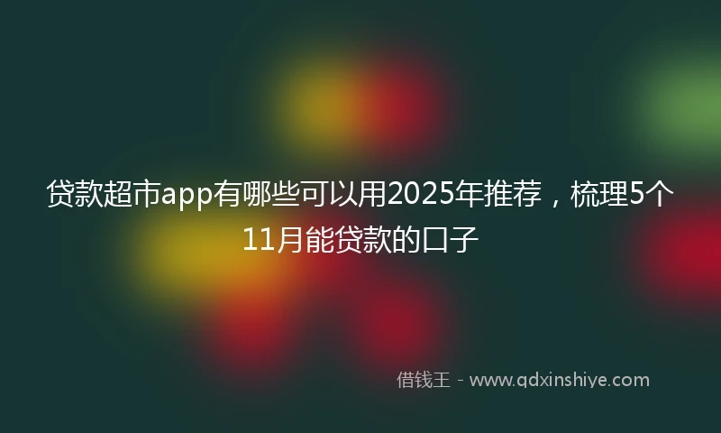 贷款超市app有哪些可以用2025年推荐，梳理5个11月能贷款的口子