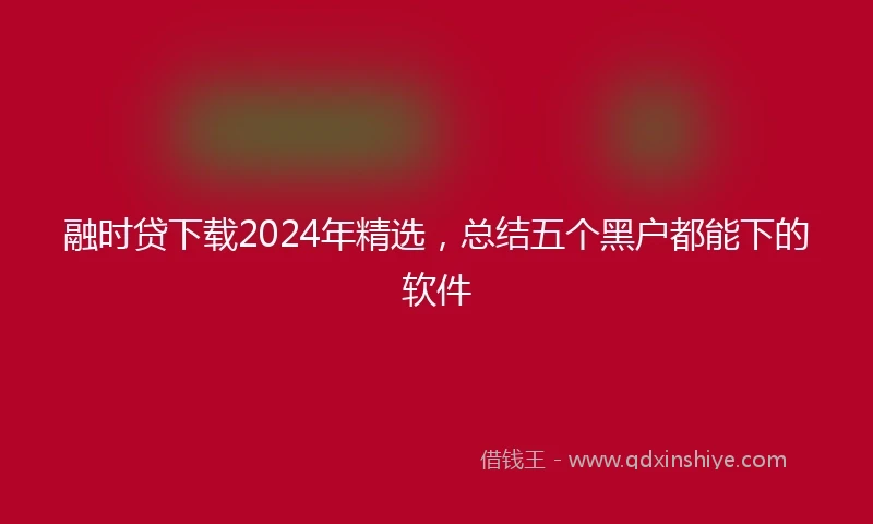 融时贷下载2024年精选，总结五个黑户都能下的软件