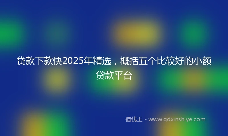 贷款下款快2025年精选，概括五个比较好的小额贷款平台
