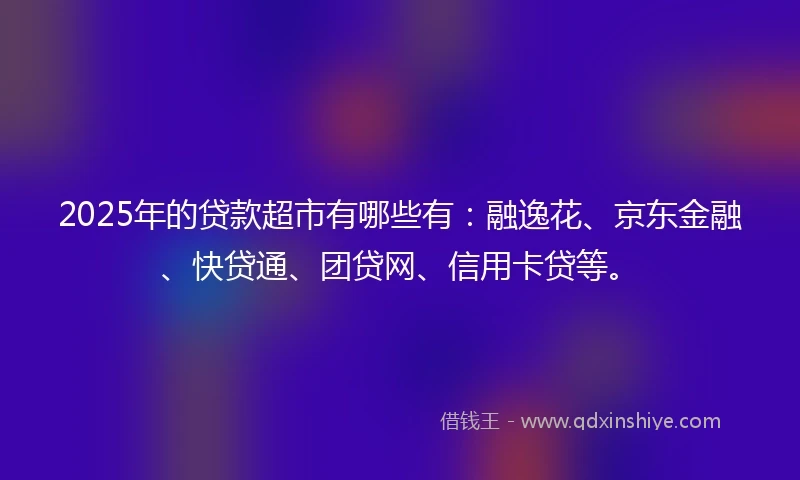 2025年的贷款超市有哪些有：融逸花、京东金融、快贷通、团贷网、信用卡贷等。