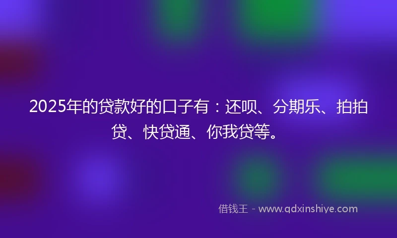 2025年的贷款好的口子有：还呗、分期乐、拍拍贷、快贷通、你我贷等。