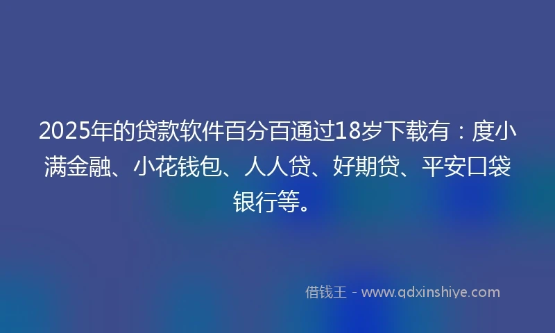 2025年的贷款软件百分百通过18岁下载有：度小满金融、小花钱包、人人贷、好期贷、平安口袋银行等。