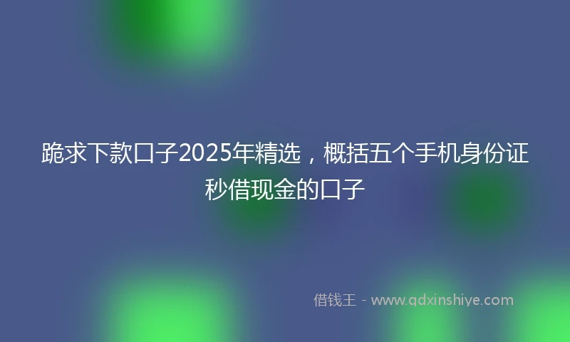 跪求下款口子2025年精选，概括五个手机身份证秒借现金的口子
