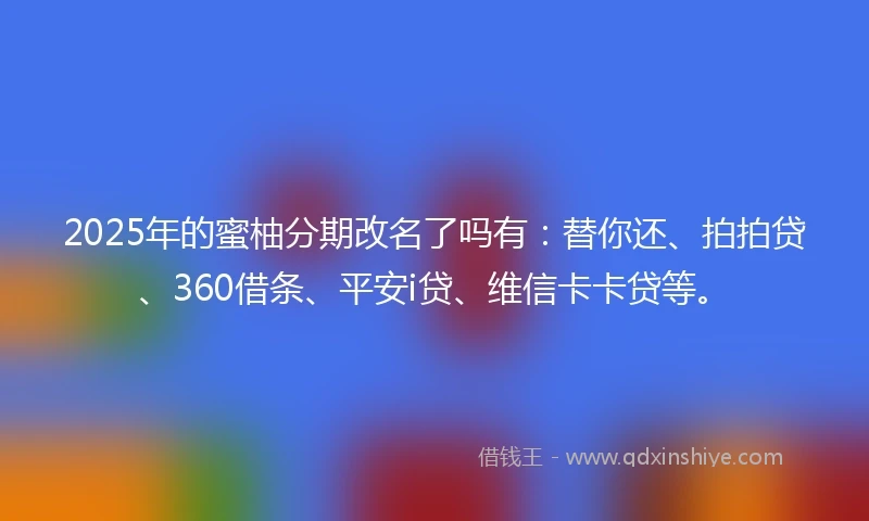 2025年的蜜柚分期改名了吗有：替你还、拍拍贷、360借条、平安i贷、维信卡卡贷等。