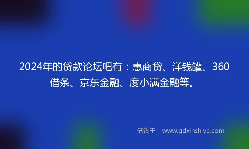 2024年的贷款论坛吧有：惠商贷、洋钱罐、360借条、京东金融、度小满金融等。