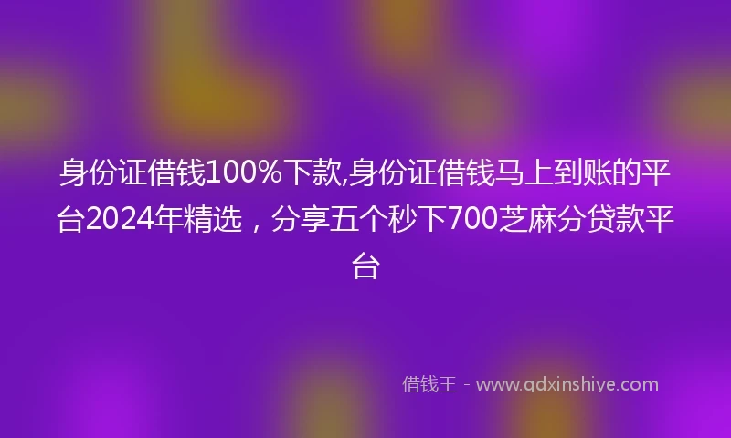 身份证借钱100%下款,身份证借钱马上到账的平台2024年精选,分享五个秒下700芝麻分贷款平台