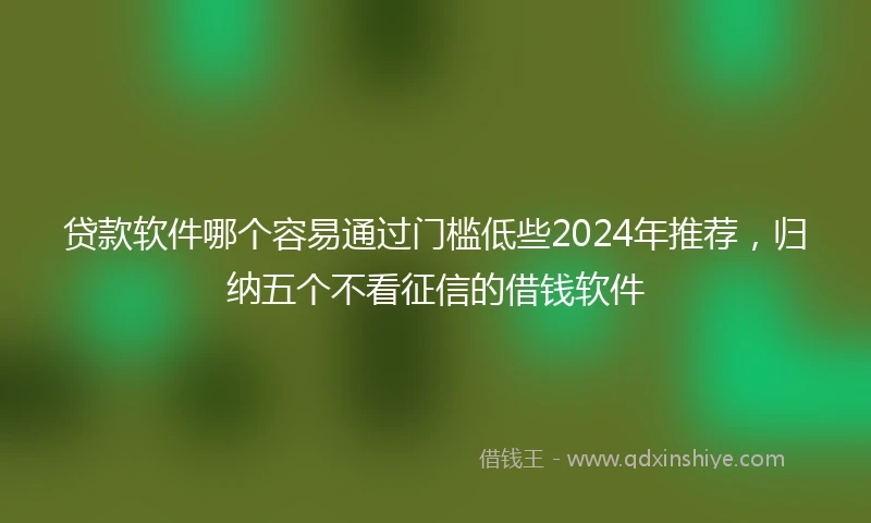 贷款软件哪个容易通过门槛低些2024年推荐，归纳五个不看征信的借钱软件