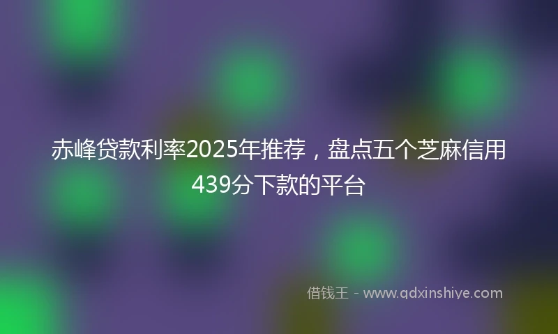 赤峰贷款利率2025年推荐,盘点五个芝麻信用439分下款的平台