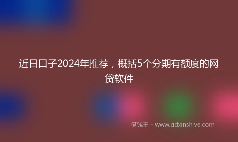 近日口子2024年推荐，概括5个分期有额度的网贷软件