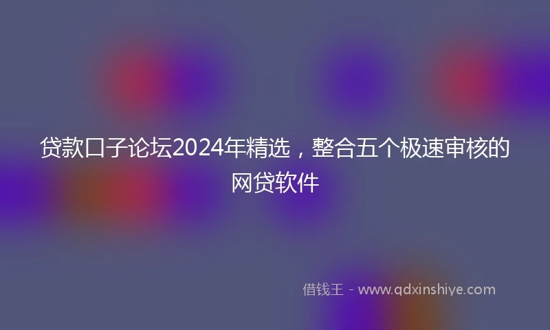 贷款口子论坛2024年精选，整合五个极速审核的网贷软件