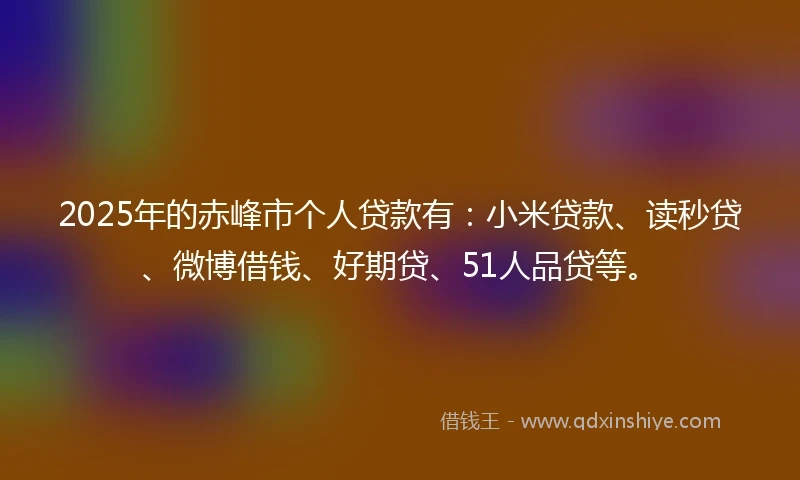 2025年的赤峰市个人贷款有：小米贷款、读秒贷、微博借钱、好期贷、51人品贷等。