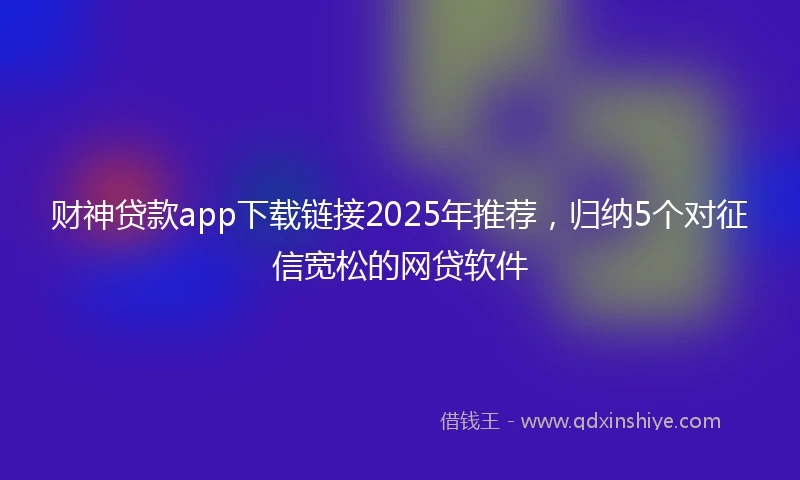 财神贷款app下载链接2025年推荐，归纳5个对征信宽松的网贷软件