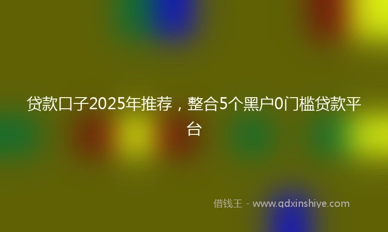 贷款口子2025年推荐，整合5个黑户0门槛贷款平台
