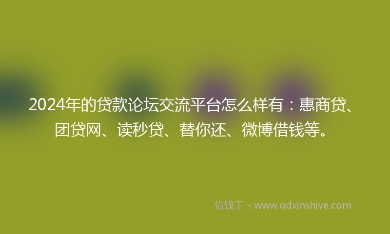 2024年的贷款论坛交流平台怎么样有：惠商贷、团贷网、读秒贷、替你还、微博借钱等。
