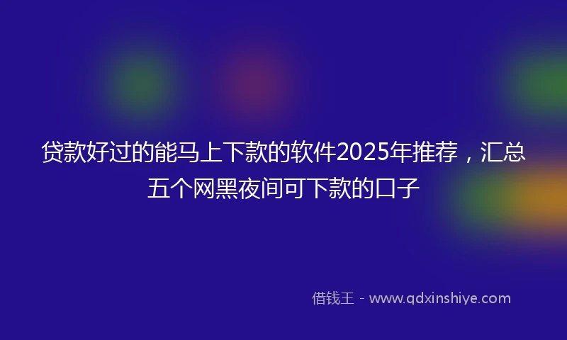 贷款好过的能马上下款的软件2025年推荐,汇总五个网黑夜间可下款的口子