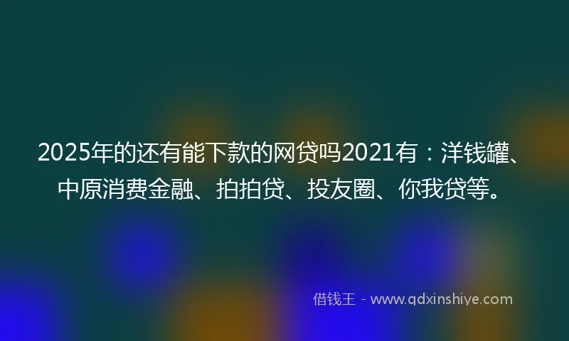 2025年的还有能下款的网贷吗2021有：洋钱罐、中原消费金融、拍拍贷、投友圈、你我贷等。