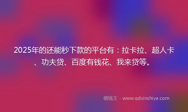 2025年的还能秒下款的平台有：拉卡拉、超人卡、功夫贷、百度有钱花、我来贷等。